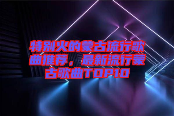 特別火的蒙古流行歌曲推薦，最新流行蒙古歌曲TOP10
