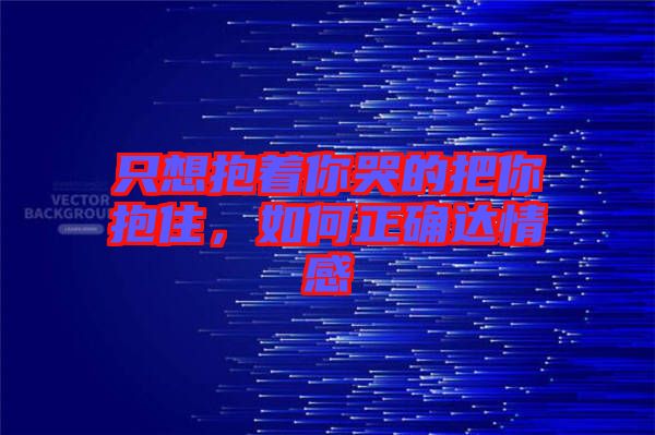 只想抱著你哭的把你抱住，如何正確達情感