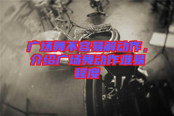 廣場舞不容易解動(dòng)作，介紹廣場舞動(dòng)作難易程度