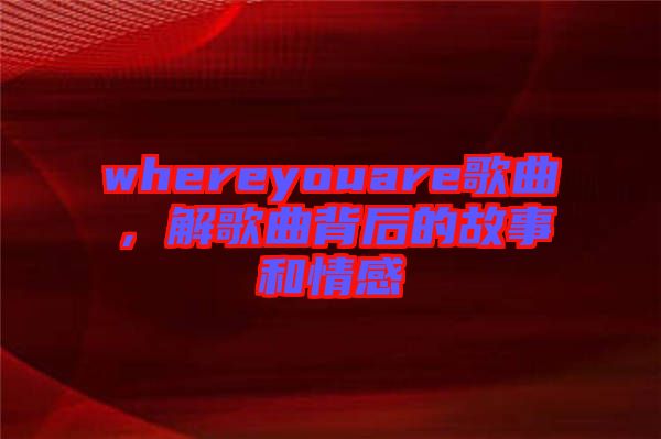 whereyouare歌曲，解歌曲背后的故事和情感
