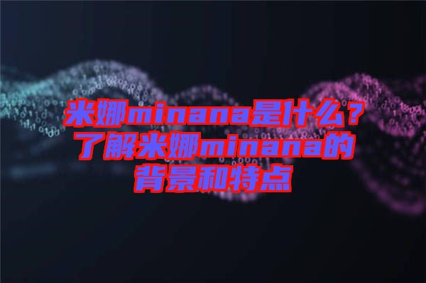 米娜minana是什么？了解米娜minana的背景和特點