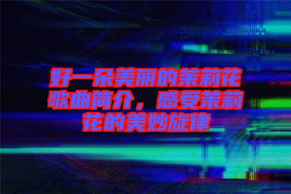 好一朵美麗的茉莉花歌曲簡(jiǎn)介，感受茉莉花的美妙旋律