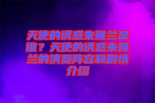 天使的誘惑朱雅蘭是誰？天使的誘惑朱雅蘭的演員陣容和劇情介紹