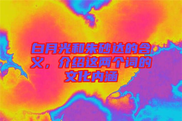 白月光和朱砂達(dá)的含義，介紹這兩個詞的文化內(nèi)涵