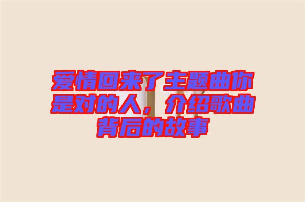 愛(ài)情回來(lái)了主題曲你是對(duì)的人，介紹歌曲背后的故事