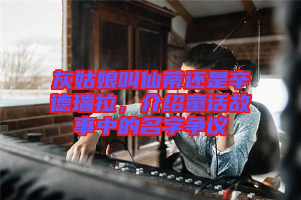 灰姑娘叫仙蒂還是辛德瑞拉，介紹童話故事中的名字爭議