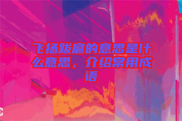 飛揚(yáng)跋扈的意思是什么意思，介紹常用成語