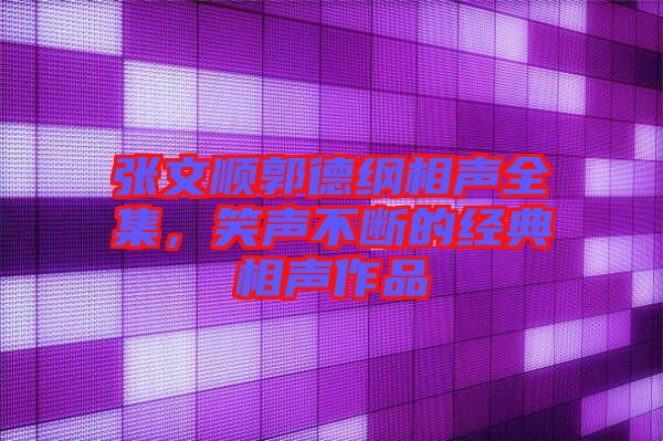 張文順郭德綱相聲全集，笑聲不斷的經(jīng)典相聲作品