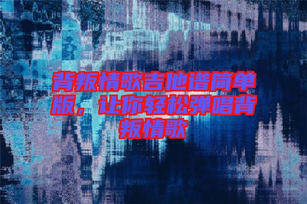 背叛情歌吉他譜簡單版，讓你輕松彈唱背叛情歌