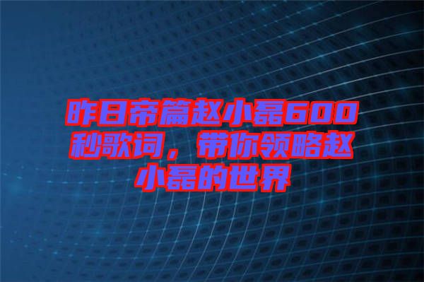 昨日帝篇趙小磊600秒歌詞，帶你領(lǐng)略趙小磊的世界