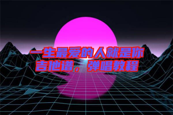 一生最愛的人就是你吉他譜，彈唱教程