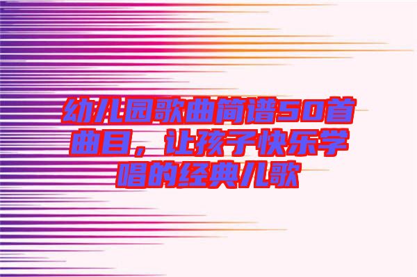 幼兒園歌曲簡(jiǎn)譜50首曲目，讓孩子快樂(lè)學(xué)唱的經(jīng)典兒歌