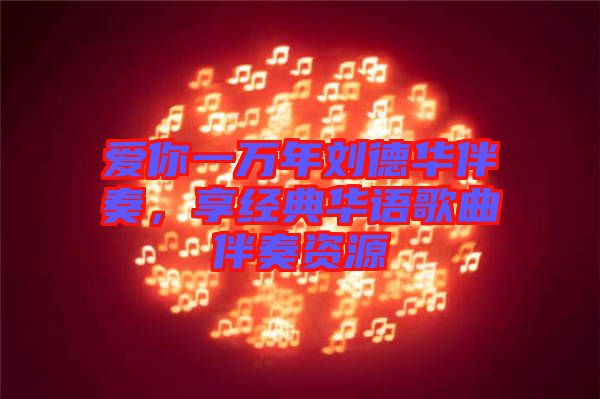 愛你一萬(wàn)年劉德華伴奏，享經(jīng)典華語(yǔ)歌曲伴奏資源