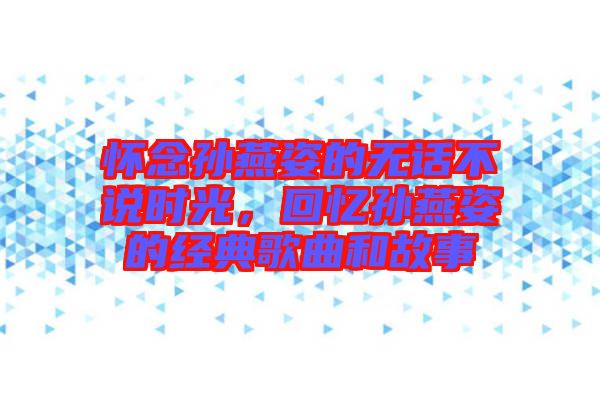 懷念孫燕姿的無話不說時(shí)光，回憶孫燕姿的經(jīng)典歌曲和故事