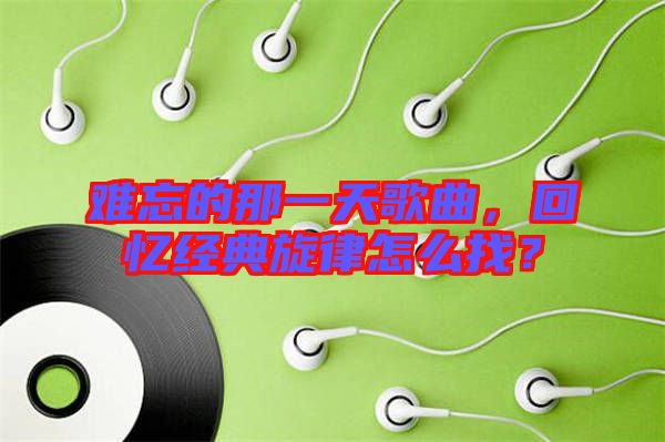 難忘的那一天歌曲，回憶經(jīng)典旋律怎么找？