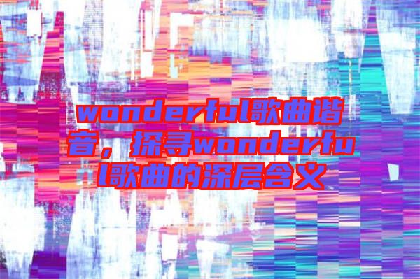 wonderful歌曲諧音，探尋wonderful歌曲的深層含義
