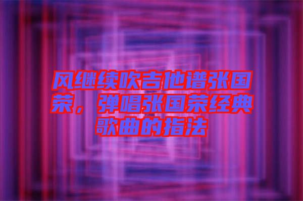 風(fēng)繼續(xù)吹吉他譜張國(guó)榮，彈唱張國(guó)榮經(jīng)典歌曲的指法