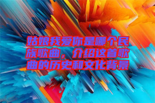 姑娘我愛(ài)你是哪個(gè)民族歌曲，介紹這首歌曲的歷史和文化背景