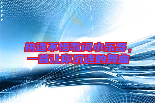 執(zhí)迷不悟歌詞小樂(lè)哥，一首讓你沉迷的舞曲