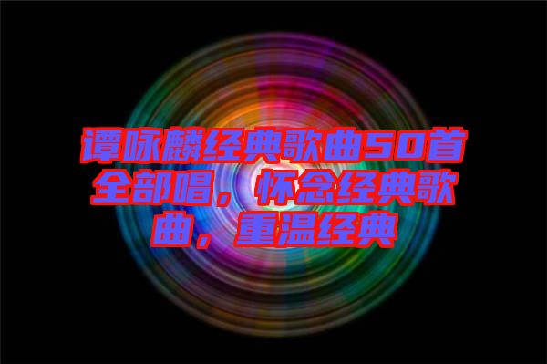 譚詠麟經(jīng)典歌曲50首全部唱，懷念經(jīng)典歌曲，重溫經(jīng)典