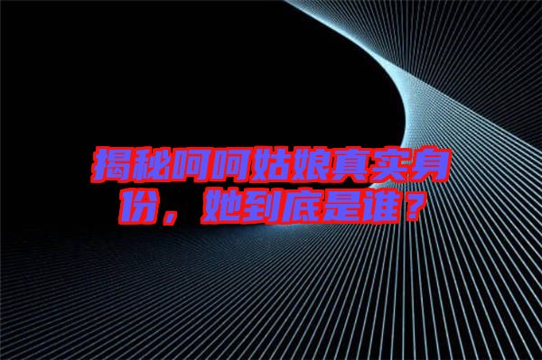 揭秘呵呵姑娘真實(shí)身份，她到底是誰？