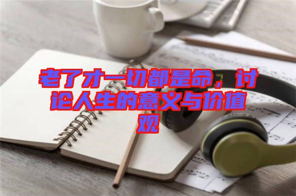 老了才一切都是命，討論人生的意義與價(jià)值觀