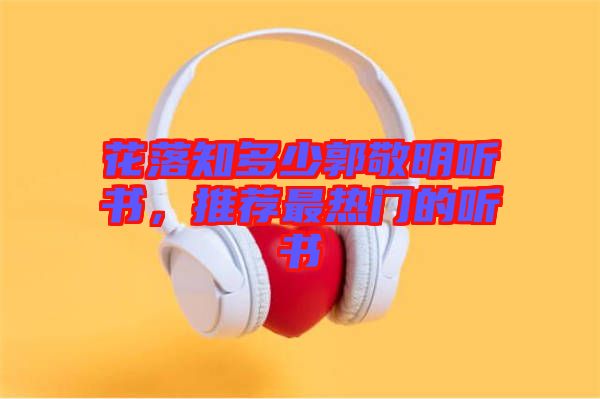 花落知多少郭敬明聽(tīng)書(shū)，推薦最熱門的聽(tīng)書(shū)