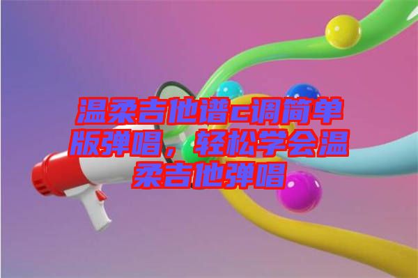 溫柔吉他譜c調(diào)簡(jiǎn)單版彈唱，輕松學(xué)會(huì)溫柔吉他彈唱
