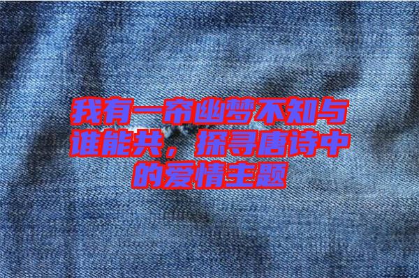 我有一簾幽夢(mèng)不知與誰(shuí)能共，探尋唐詩(shī)中的愛(ài)情主題