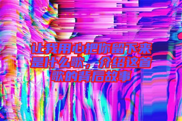 讓我用心把你留下來是什么歌，介紹這首歌的背后故事