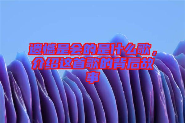 遺憾是會的是什么歌，介紹這首歌的背后故事
