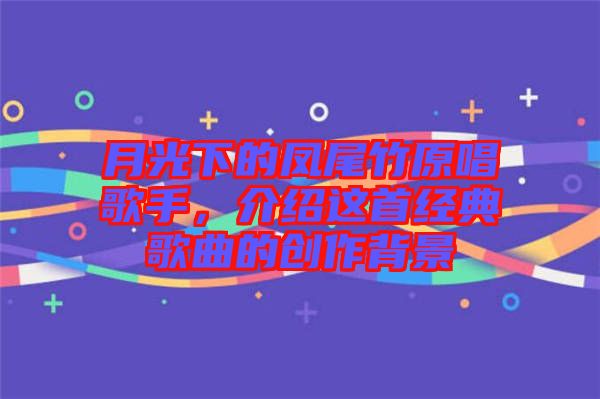 月光下的鳳尾竹原唱歌手，介紹這首經(jīng)典歌曲的創(chuàng)作背景