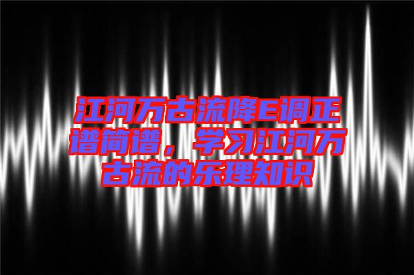 江河萬古流降E調(diào)正譜簡譜，學(xué)習(xí)江河萬古流的樂理知識(shí)