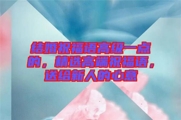 結(jié)婚祝福語高級(jí)一點(diǎn)的，精選高端祝福語，送給新人的心意