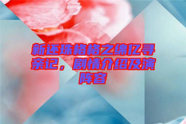新還珠格格之綿億尋親記，劇情介紹及演陣容