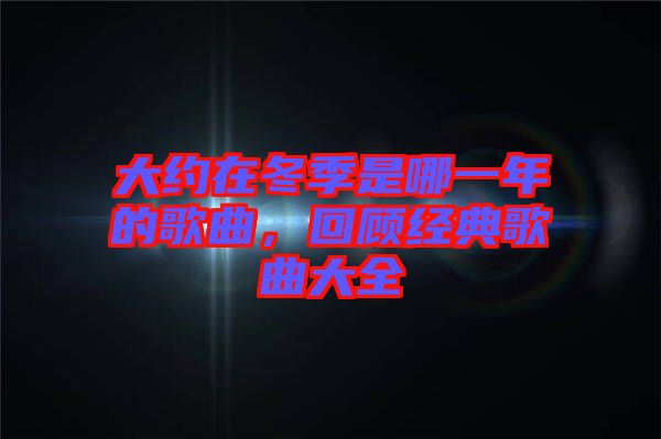 大約在冬季是哪一年的歌曲，回顧經(jīng)典歌曲大全
