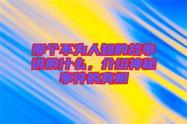 那個不為人知的故事講的什么，介紹神秘事件的真相