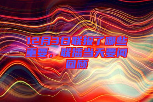 12月3日聯(lián)報了哪些重要，聯(lián)播當天要聞回顧