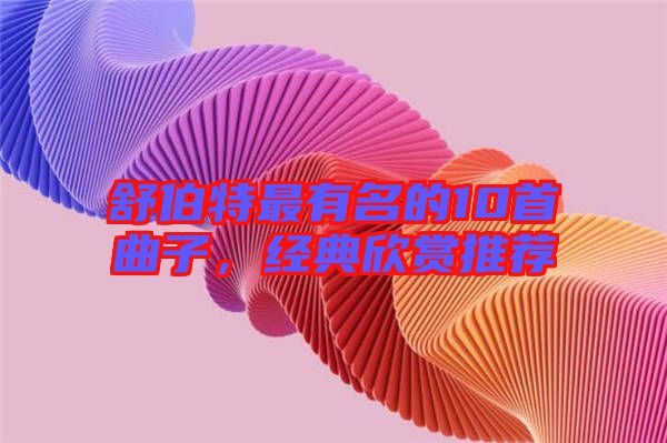 舒伯特最有名的10首曲子，經(jīng)典欣賞推薦