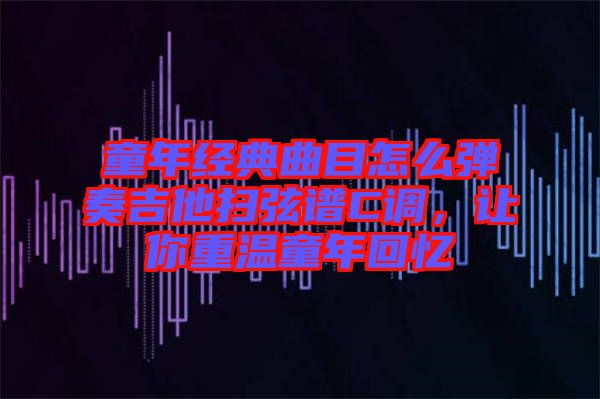 童年經(jīng)典曲目怎么彈奏吉他掃弦譜C調(diào)，讓你重溫童年回憶