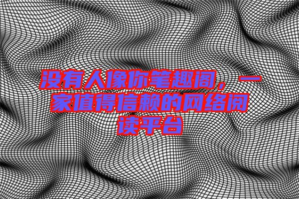 沒(méi)有人像你筆趣閣，一家值得信賴的網(wǎng)絡(luò)閱讀平臺(tái)