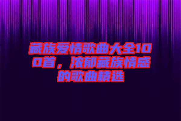 藏族愛情歌曲大全100首，濃郁藏族情感的歌曲精選