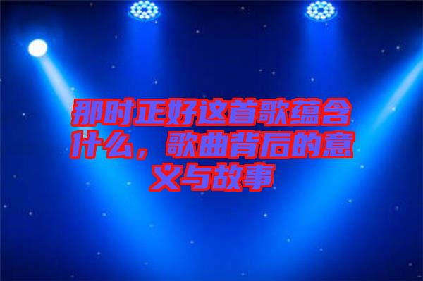 那時(shí)正好這首歌蘊(yùn)含什么，歌曲背后的意義與故事