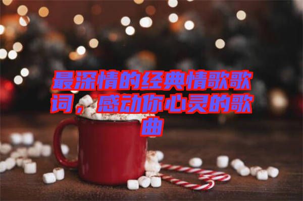 最深情的經(jīng)典情歌歌詞，感動(dòng)你心靈的歌曲
