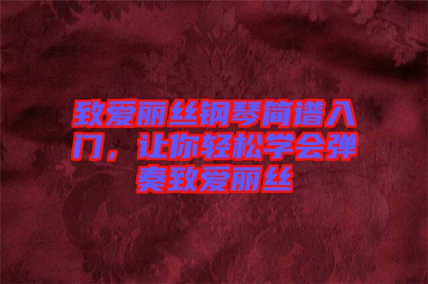 致愛麗絲鋼琴簡譜入門，讓你輕松學會彈奏致愛麗絲