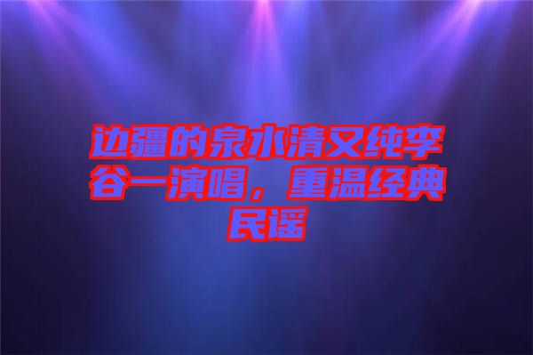 邊疆的泉水清又純李谷一演唱，重溫經(jīng)典民謠