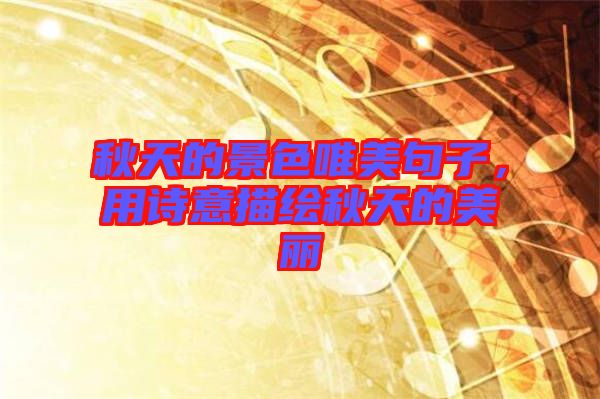 秋天的景色唯美句子，用詩意描繪秋天的美麗
