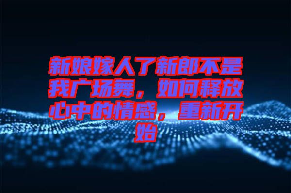 新娘嫁人了新郎不是我廣場舞，如何釋放心中的情感，重新開始