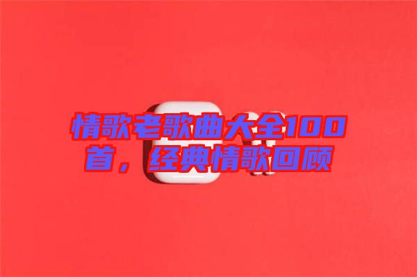 情歌老歌曲大全100首，經(jīng)典情歌回顧