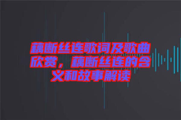 藕斷絲連歌詞及歌曲欣賞，藕斷絲連的含義和故事解讀
